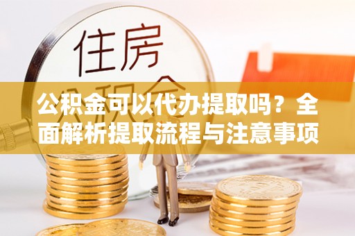 云林公积金可以代办提取吗？全面解析提取流程与注意事项