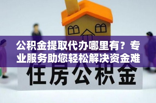 云林公积金提取代办哪里有？专业服务助您轻松解决资金难题