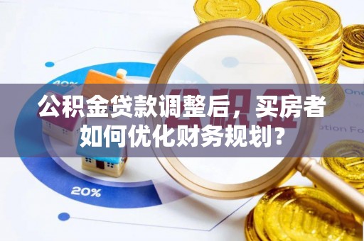 云林公积金贷款调整后，买房者如何优化财务规划？