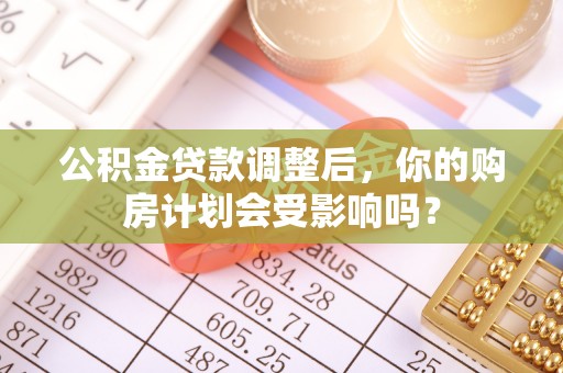 云林公积金贷款调整后，你的购房计划会受影响吗？