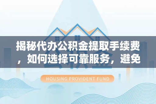 云林揭秘代办公积金提取手续费，如何选择可靠服务，避免隐形陷阱