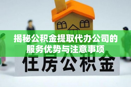 云林揭秘公积金提取代办公司的服务优势与注意事项