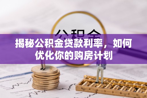 云林揭秘公积金贷款利率，如何优化你的购房计划