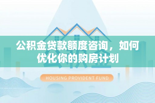 云林公积金贷款额度咨询，如何优化你的购房计划