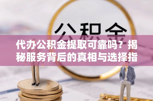 云林代办公积金提取可靠吗？揭秘服务背后的真相与选择指南