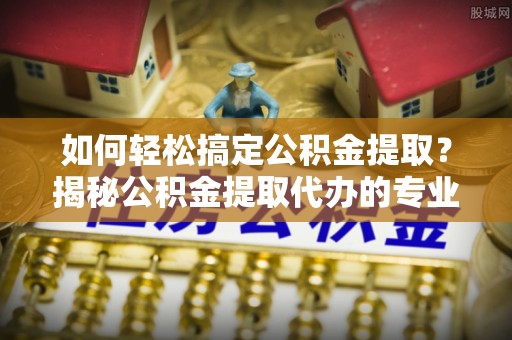 云林如何轻松搞定公积金提取？揭秘公积金提取代办的专业服务