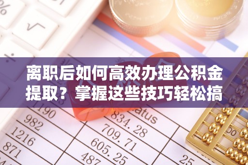 云林离职后如何高效办理公积金提取？掌握这些技巧轻松搞定