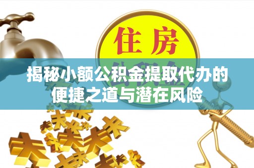 云林揭秘小额公积金提取代办的便捷之道与潜在风险