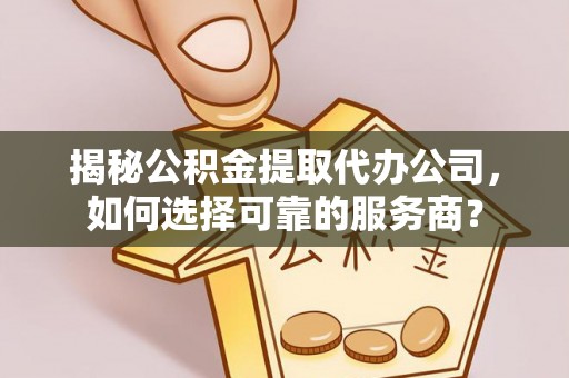 云林揭秘公积金提取代办公司，如何选择可靠的服务商？