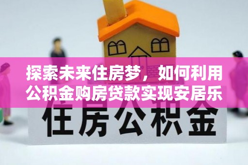 云林探索未来住房梦，如何利用公积金购房贷款实现安居乐业