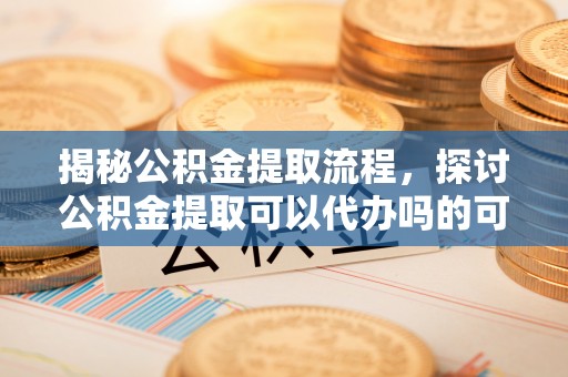云林揭秘公积金提取流程，探讨公积金提取可以代办吗的可行性与注意事项