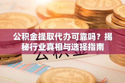 云林公积金提取代办可靠吗？揭秘行业真相与选择指南