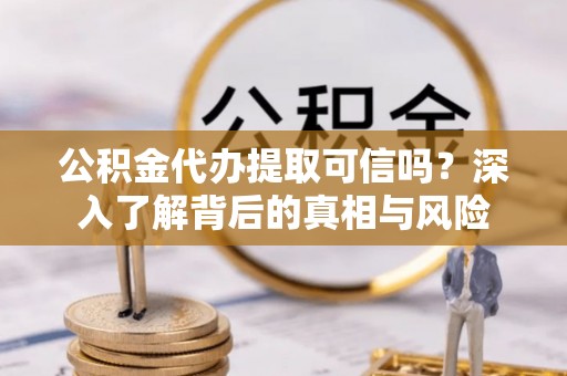 云林公积金代办提取可信吗？深入了解背后的真相与风险