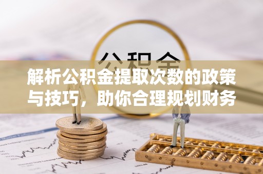 云林解析公积金提取次数的政策与技巧，助你合理规划财务未来
