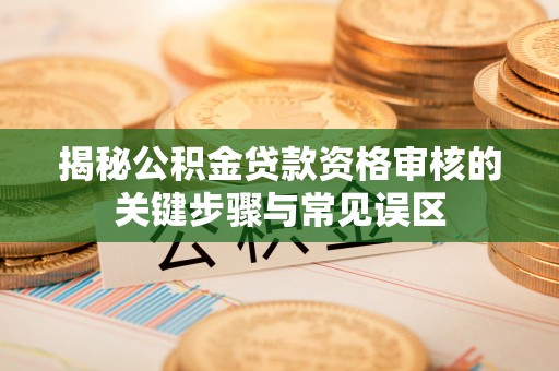 云林揭秘公积金贷款资格审核的关键步骤与常见误区