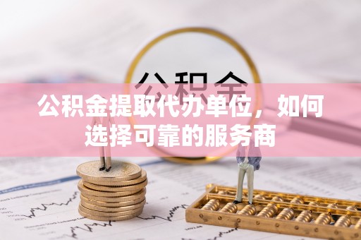云林公积金提取代办单位，如何选择可靠的服务商