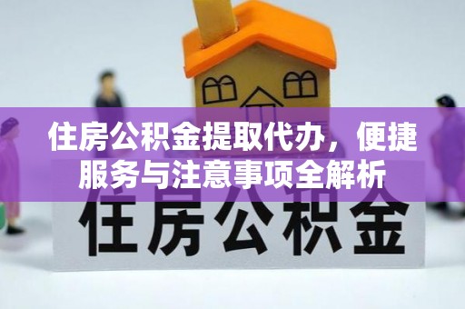 云林住房公积金提取代办，便捷服务与注意事项全解析