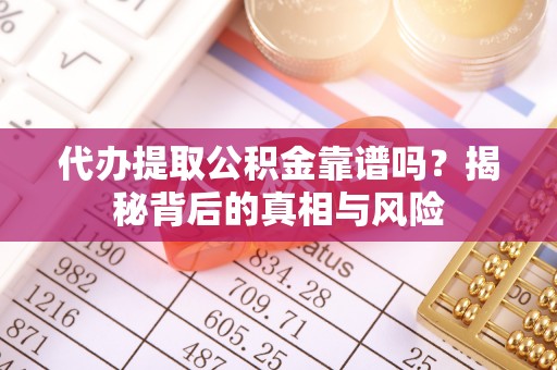 云林代办提取公积金靠谱吗？揭秘背后的真相与风险
