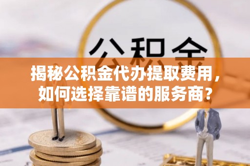 云林揭秘公积金代办提取费用，如何选择靠谱的服务商？
