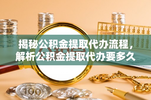 云林揭秘公积金提取代办流程，解析公积金提取代办要多久的真相