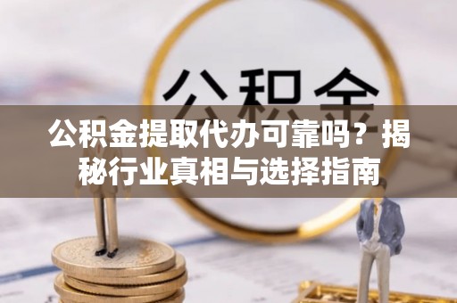 云林公积金提取代办可靠吗？揭秘行业真相与选择指南