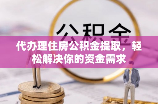 云林代办理住房公积金提取，轻松解决你的资金需求