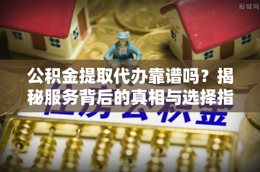 云林公积金提取代办靠谱吗？揭秘服务背后的真相与选择指南