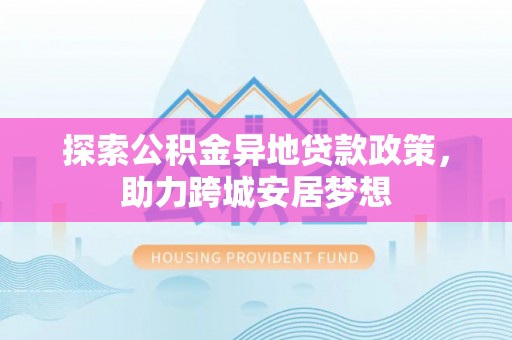 云林探索公积金异地贷款政策，助力跨城安居梦想