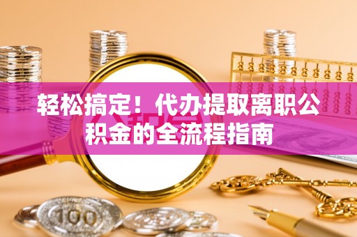 云林轻松搞定！代办提取离职公积金的全流程指南