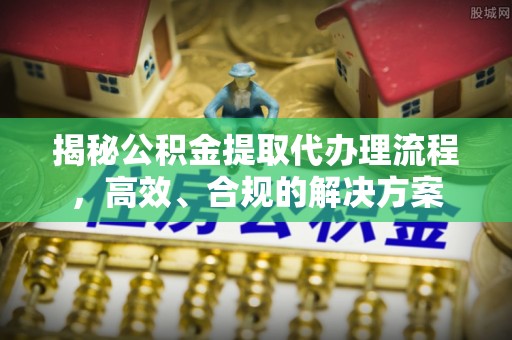 云林揭秘公积金提取代办理流程，高效、合规的解决方案