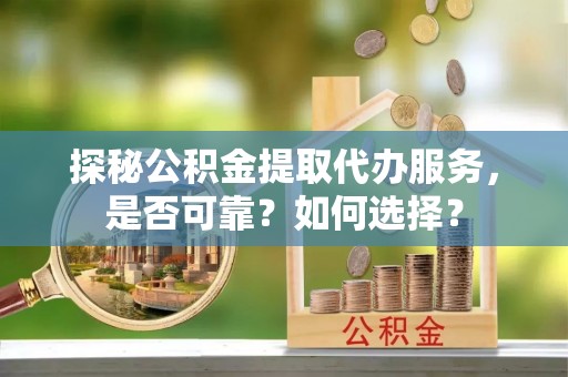 云林探秘公积金提取代办服务，是否可靠？如何选择？