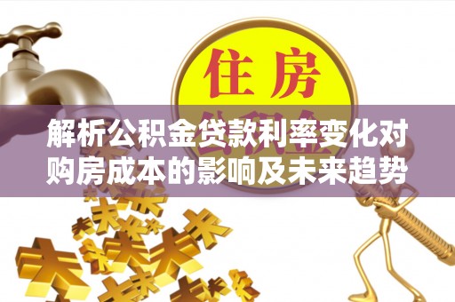 云林解析公积金贷款利率变化对购房成本的影响及未来趋势