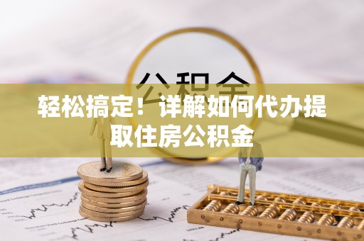 云林轻松搞定！详解如何代办提取住房公积金