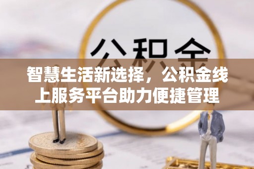 云林智慧生活新选择，公积金线上服务平台助力便捷管理