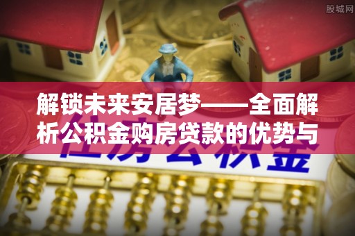 云林解锁未来安居梦——全面解析公积金购房贷款的优势与策略