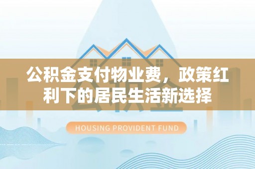 云林公积金支付物业费，政策红利下的居民生活新选择