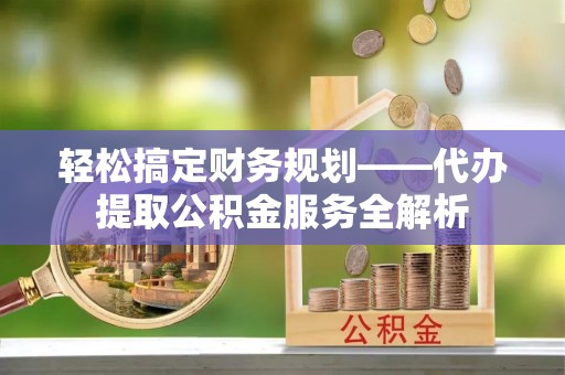 云林轻松搞定财务规划——代办提取公积金服务全解析