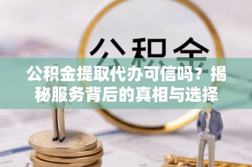 云林公积金提取代办可信吗？揭秘服务背后的真相与选择