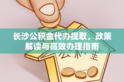 云林长沙公积金代办提取，政策解读与高效办理指南