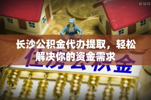 云林长沙公积金代办提取，轻松解决你的资金需求