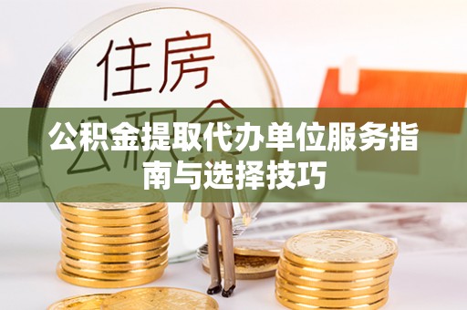 云林公积金提取代办单位服务指南与选择技巧