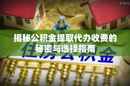 云林揭秘公积金提取代办收费的秘密与选择指南