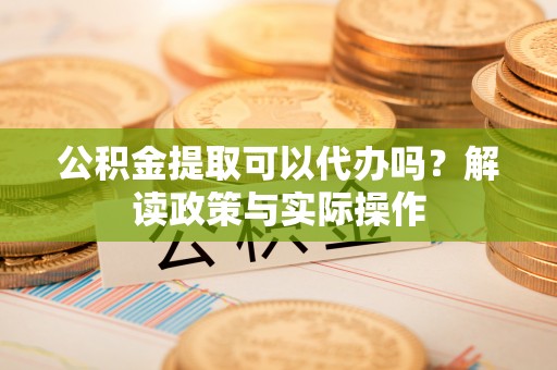 云林公积金提取可以代办吗？解读政策与实际操作