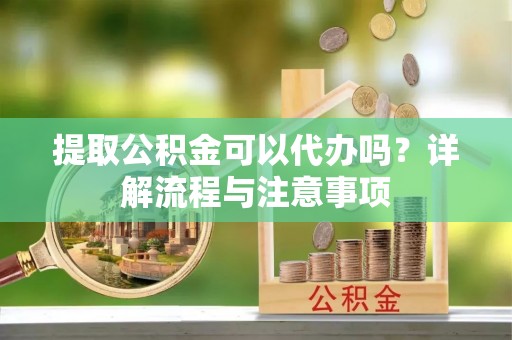 云林提取公积金可以代办吗？详解流程与注意事项