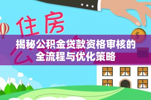 云林揭秘公积金贷款资格审核的全流程与优化策略