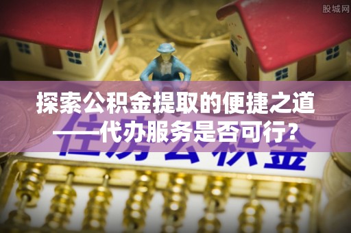 云林探索公积金提取的便捷之道——代办服务是否可行？