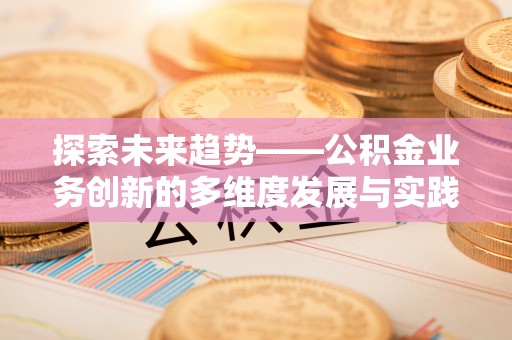 云林探索未来趋势——公积金业务创新的多维度发展与实践