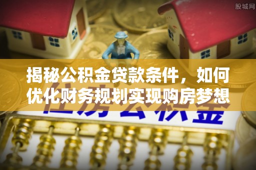 云林揭秘公积金贷款条件，如何优化财务规划实现购房梦想