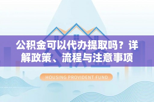 云林公积金可以代办提取吗？详解政策、流程与注意事项