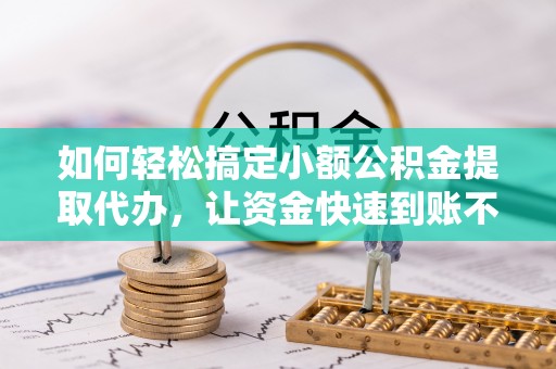 云林如何轻松搞定小额公积金提取代办，让资金快速到账不是梦
